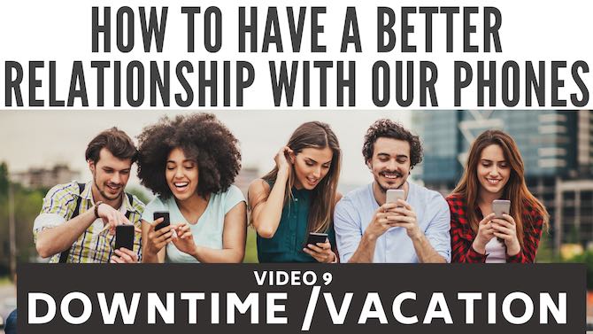 How to have a better relationship with our phones: downtime/vacation and phones (video 9)